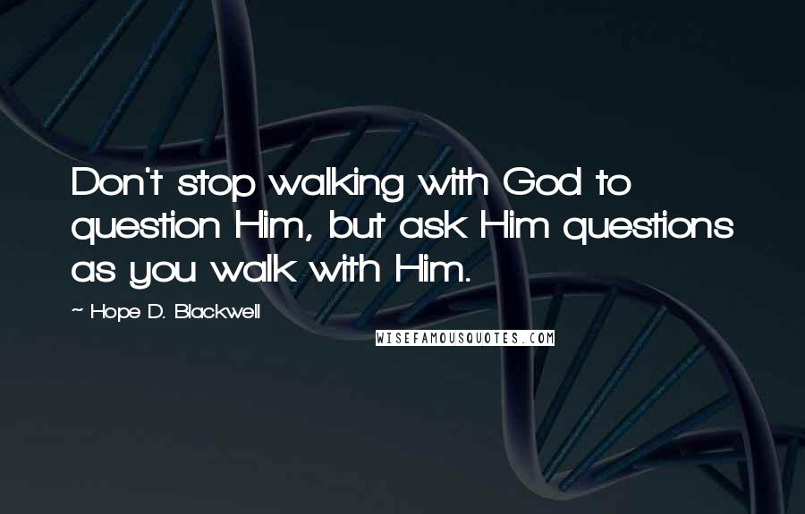 Hope D. Blackwell Quotes: Don't stop walking with God to question Him, but ask Him questions as you walk with Him.