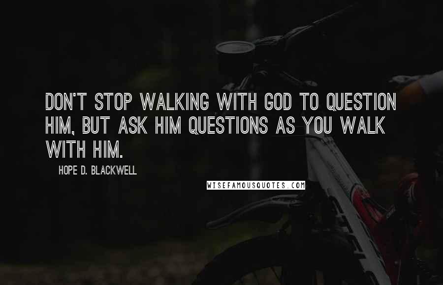Hope D. Blackwell Quotes: Don't stop walking with God to question Him, but ask Him questions as you walk with Him.
