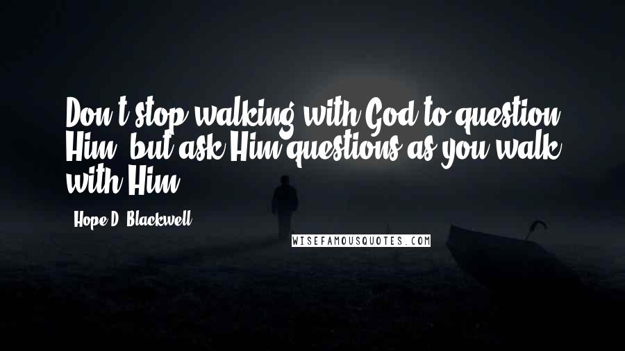 Hope D. Blackwell Quotes: Don't stop walking with God to question Him, but ask Him questions as you walk with Him.