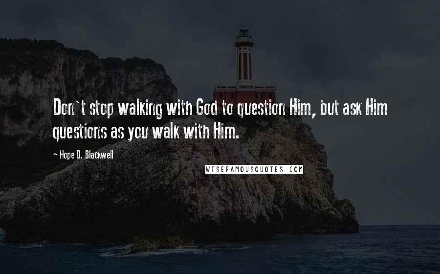 Hope D. Blackwell Quotes: Don't stop walking with God to question Him, but ask Him questions as you walk with Him.