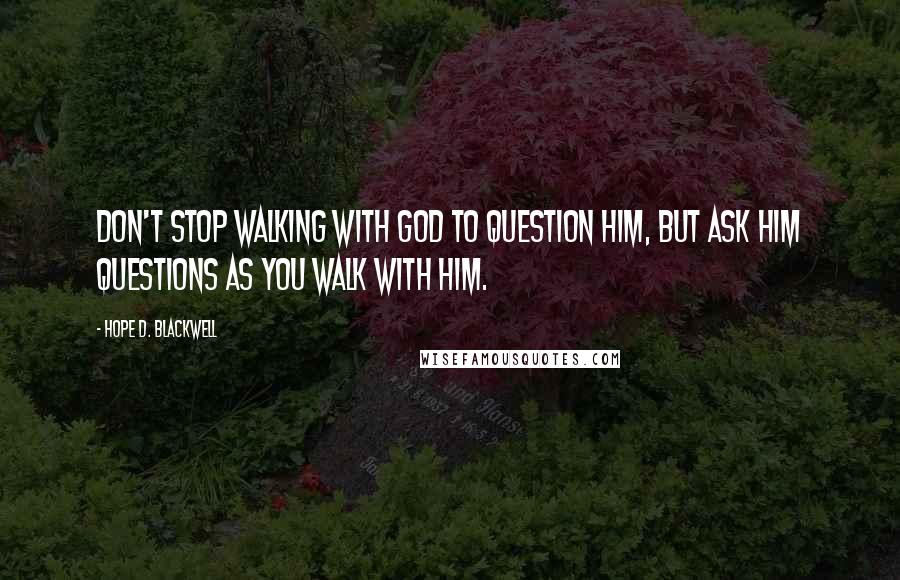 Hope D. Blackwell Quotes: Don't stop walking with God to question Him, but ask Him questions as you walk with Him.