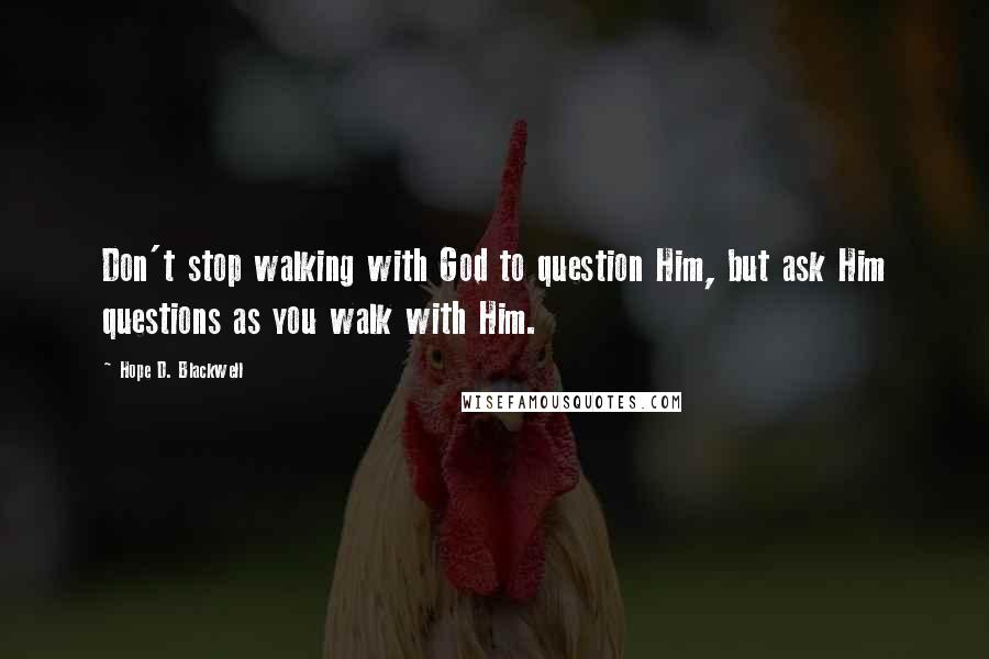 Hope D. Blackwell Quotes: Don't stop walking with God to question Him, but ask Him questions as you walk with Him.