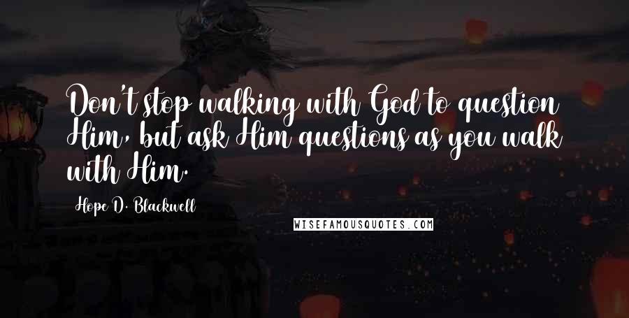 Hope D. Blackwell Quotes: Don't stop walking with God to question Him, but ask Him questions as you walk with Him.