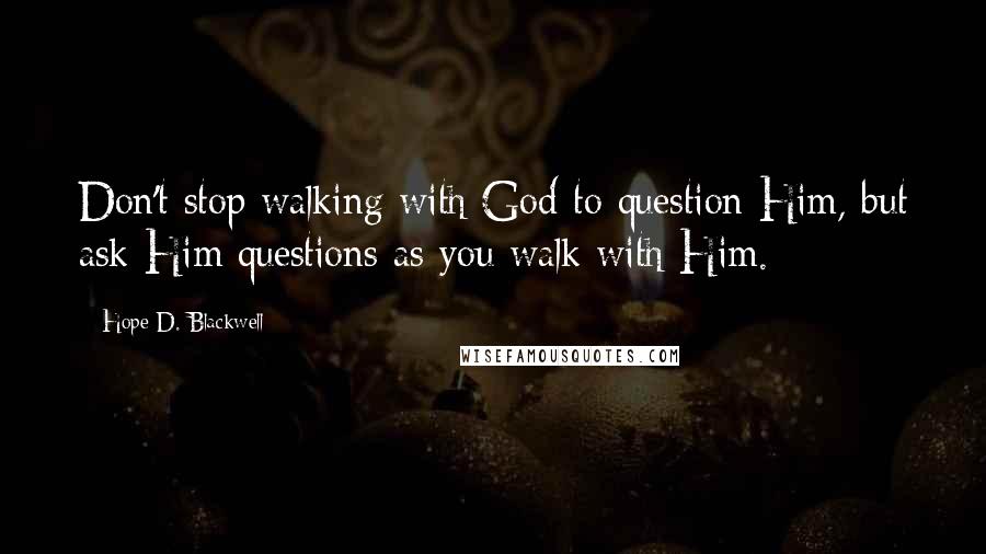 Hope D. Blackwell Quotes: Don't stop walking with God to question Him, but ask Him questions as you walk with Him.