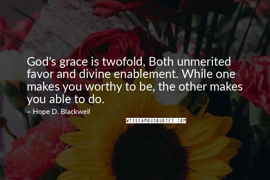 Hope D. Blackwell Quotes: God's grace is twofold, Both unmerited favor and divine enablement. While one makes you worthy to be, the other makes you able to do.