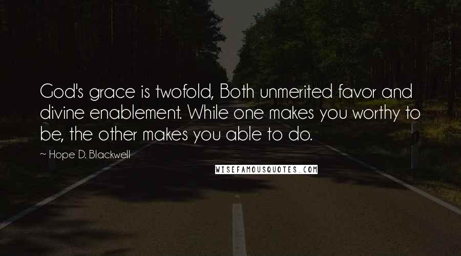 Hope D. Blackwell Quotes: God's grace is twofold, Both unmerited favor and divine enablement. While one makes you worthy to be, the other makes you able to do.