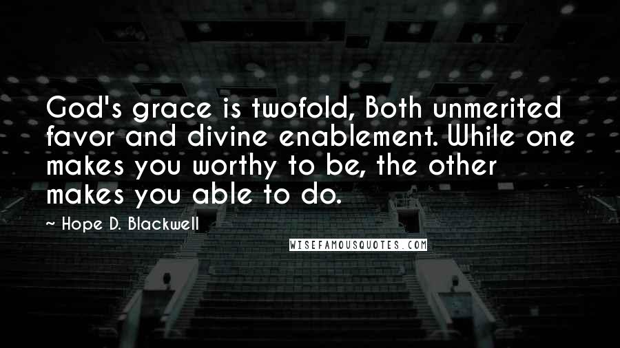 Hope D. Blackwell Quotes: God's grace is twofold, Both unmerited favor and divine enablement. While one makes you worthy to be, the other makes you able to do.