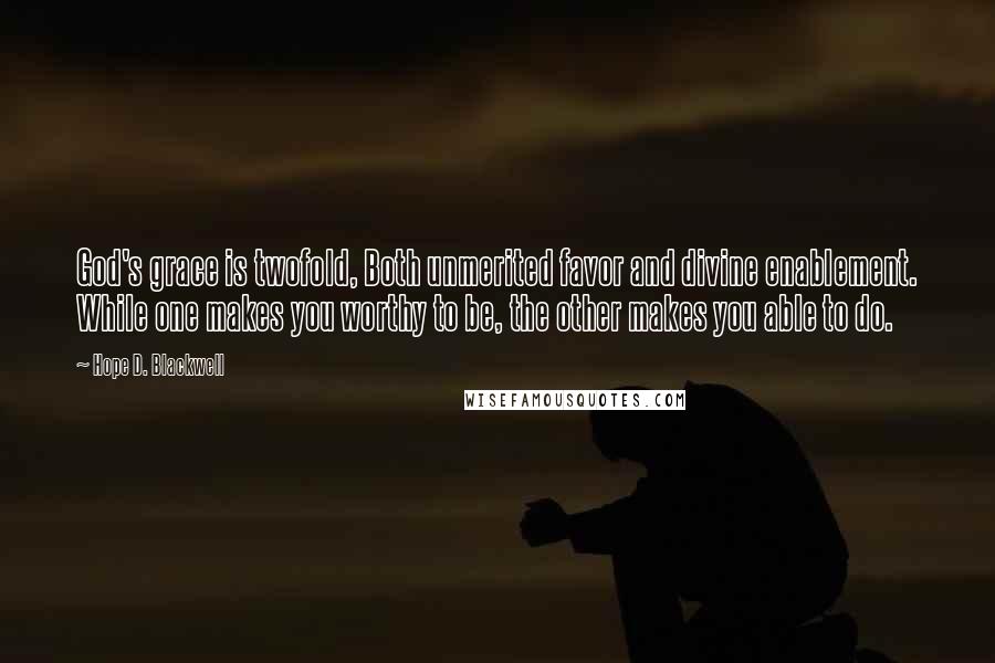 Hope D. Blackwell Quotes: God's grace is twofold, Both unmerited favor and divine enablement. While one makes you worthy to be, the other makes you able to do.