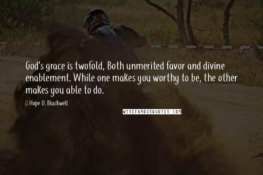 Hope D. Blackwell Quotes: God's grace is twofold, Both unmerited favor and divine enablement. While one makes you worthy to be, the other makes you able to do.