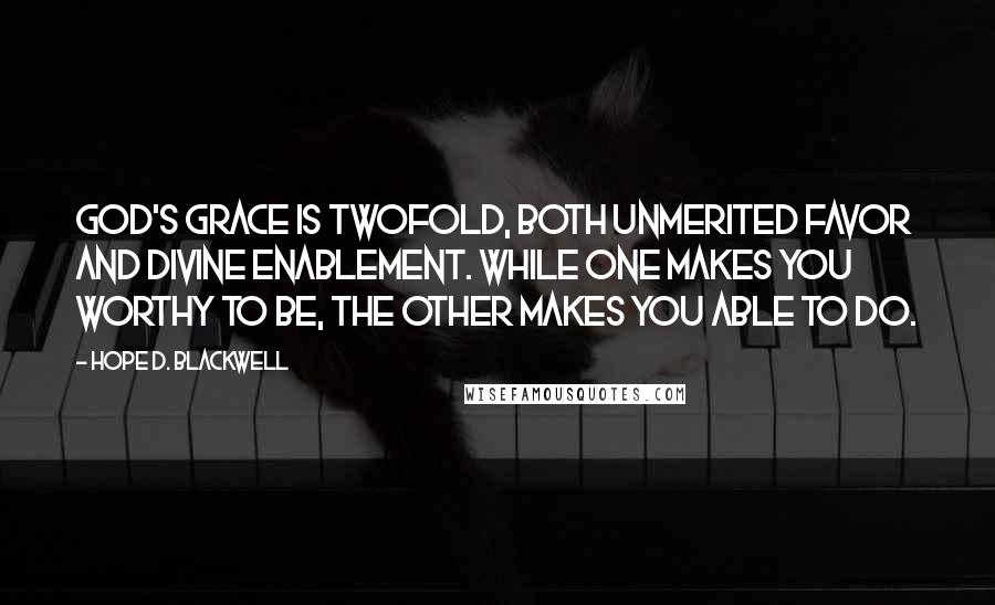 Hope D. Blackwell Quotes: God's grace is twofold, Both unmerited favor and divine enablement. While one makes you worthy to be, the other makes you able to do.