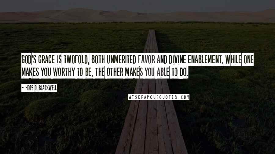 Hope D. Blackwell Quotes: God's grace is twofold, Both unmerited favor and divine enablement. While one makes you worthy to be, the other makes you able to do.