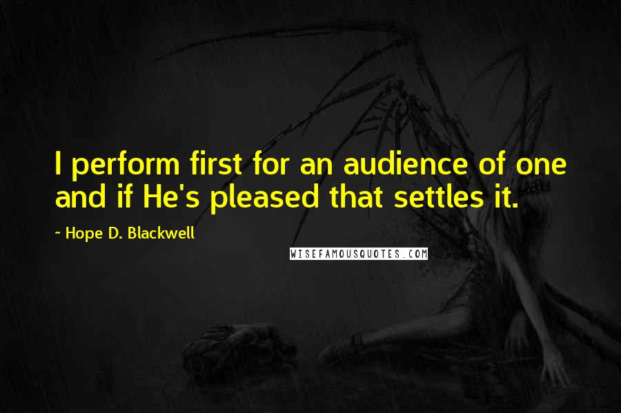 Hope D. Blackwell Quotes: I perform first for an audience of one and if He's pleased that settles it.