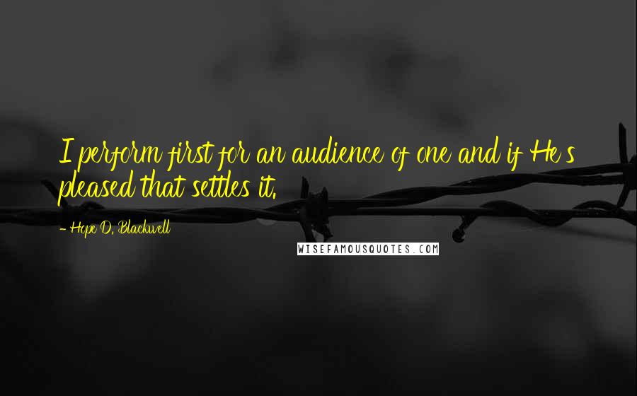 Hope D. Blackwell Quotes: I perform first for an audience of one and if He's pleased that settles it.