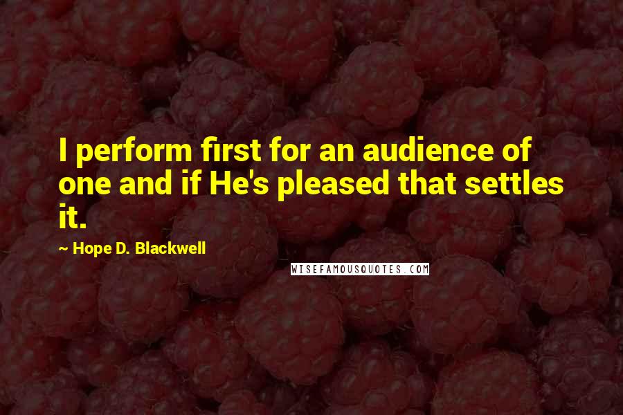 Hope D. Blackwell Quotes: I perform first for an audience of one and if He's pleased that settles it.
