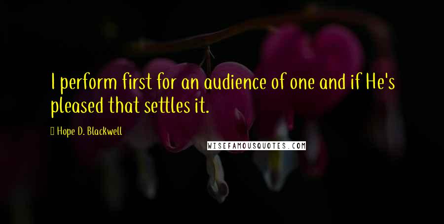 Hope D. Blackwell Quotes: I perform first for an audience of one and if He's pleased that settles it.