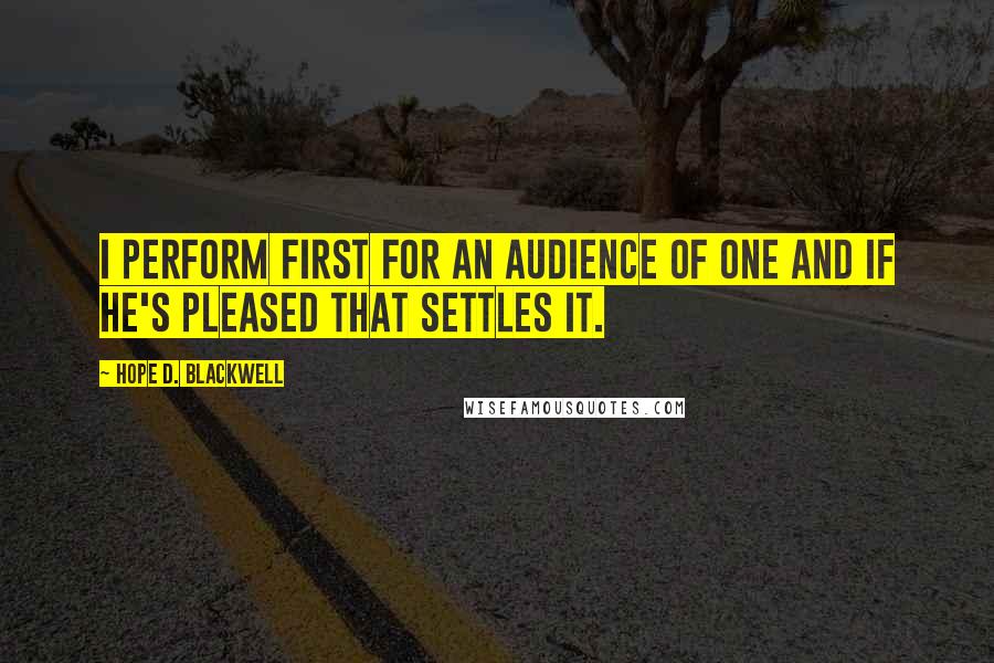 Hope D. Blackwell Quotes: I perform first for an audience of one and if He's pleased that settles it.