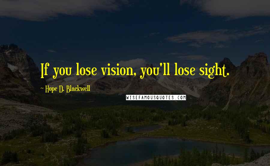 Hope D. Blackwell Quotes: If you lose vision, you'll lose sight.