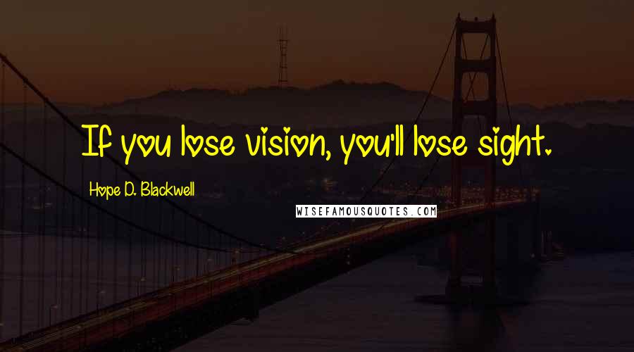 Hope D. Blackwell Quotes: If you lose vision, you'll lose sight.