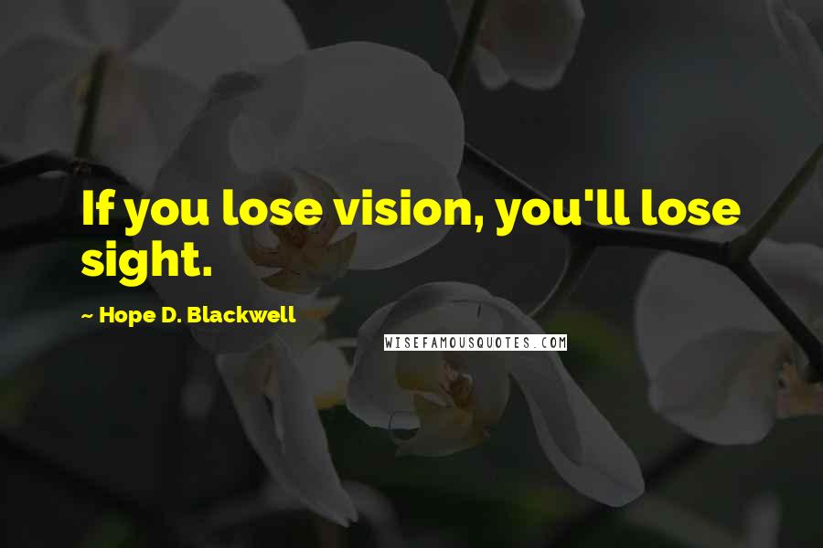 Hope D. Blackwell Quotes: If you lose vision, you'll lose sight.