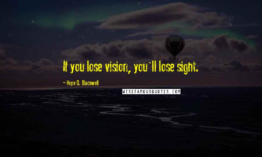 Hope D. Blackwell Quotes: If you lose vision, you'll lose sight.