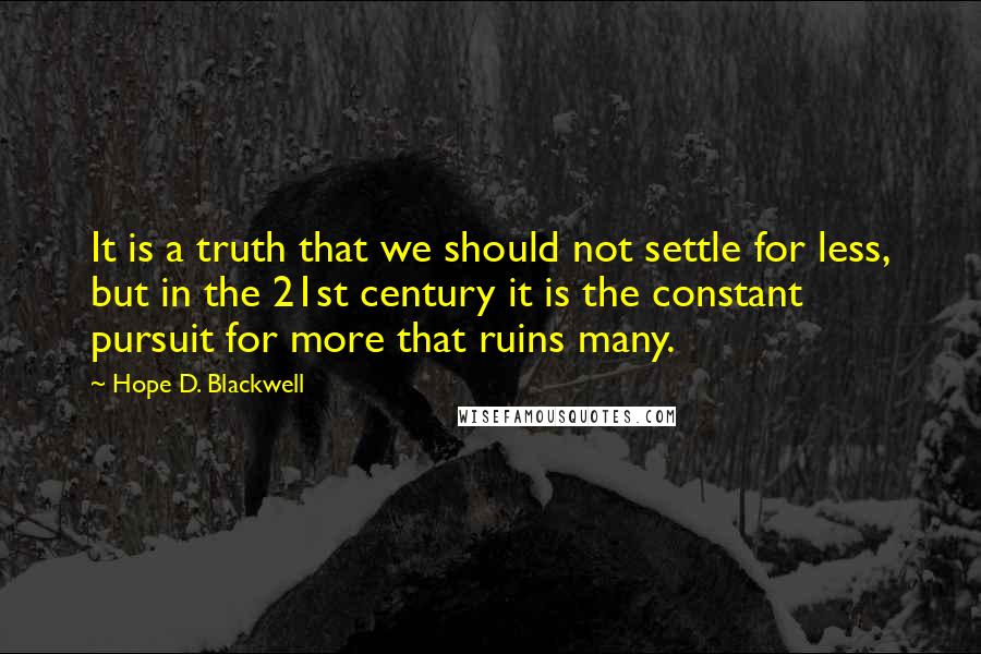 Hope D. Blackwell Quotes: It is a truth that we should not settle for less, but in the 21st century it is the constant pursuit for more that ruins many.