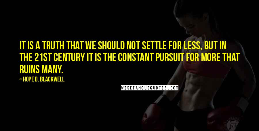 Hope D. Blackwell Quotes: It is a truth that we should not settle for less, but in the 21st century it is the constant pursuit for more that ruins many.