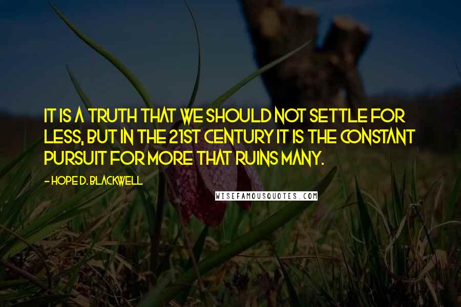 Hope D. Blackwell Quotes: It is a truth that we should not settle for less, but in the 21st century it is the constant pursuit for more that ruins many.