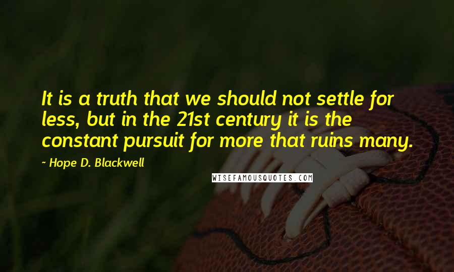 Hope D. Blackwell Quotes: It is a truth that we should not settle for less, but in the 21st century it is the constant pursuit for more that ruins many.