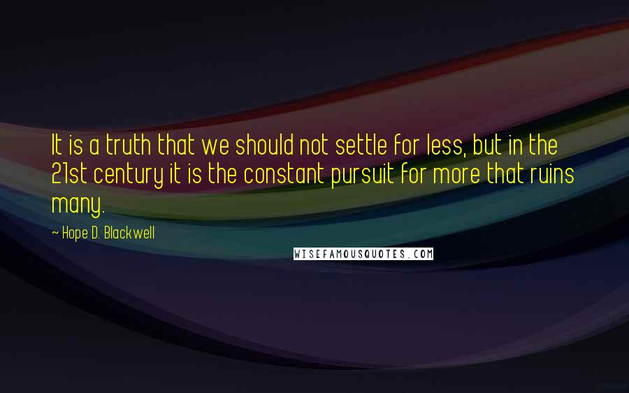 Hope D. Blackwell Quotes: It is a truth that we should not settle for less, but in the 21st century it is the constant pursuit for more that ruins many.