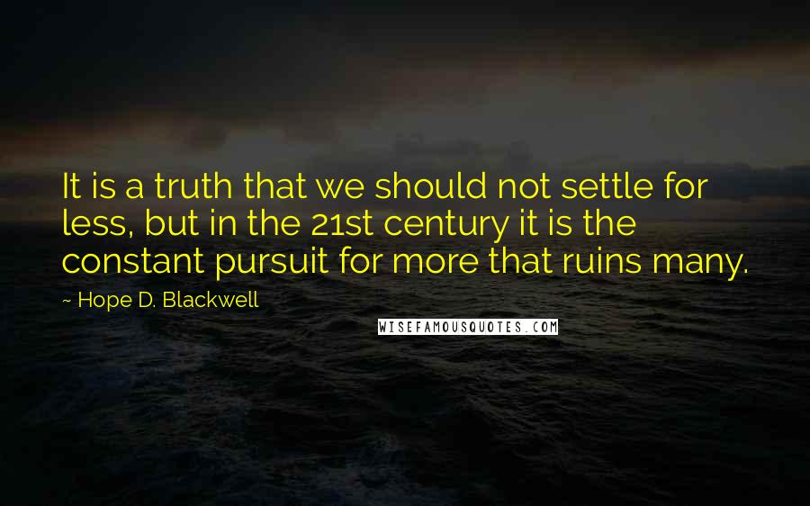 Hope D. Blackwell Quotes: It is a truth that we should not settle for less, but in the 21st century it is the constant pursuit for more that ruins many.