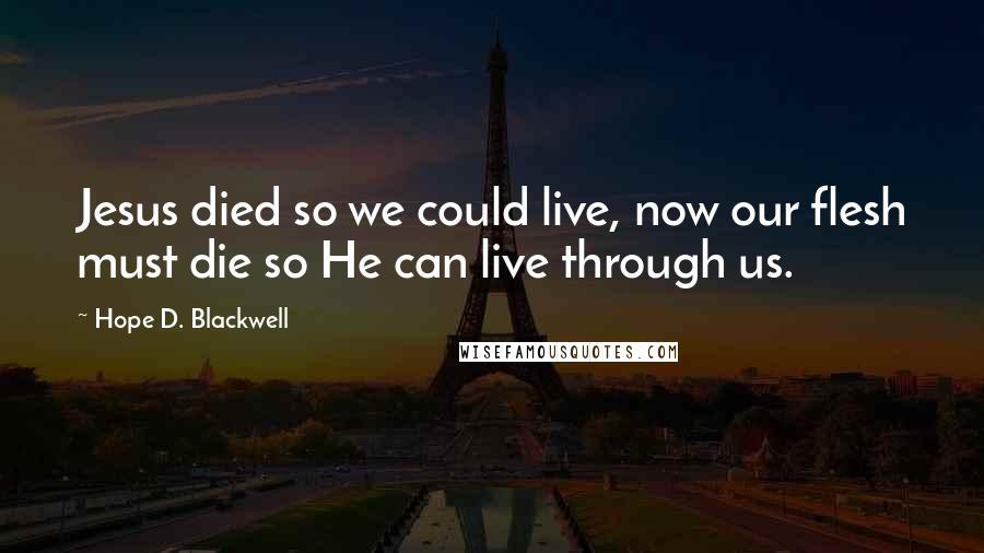 Hope D. Blackwell Quotes: Jesus died so we could live, now our flesh must die so He can live through us.