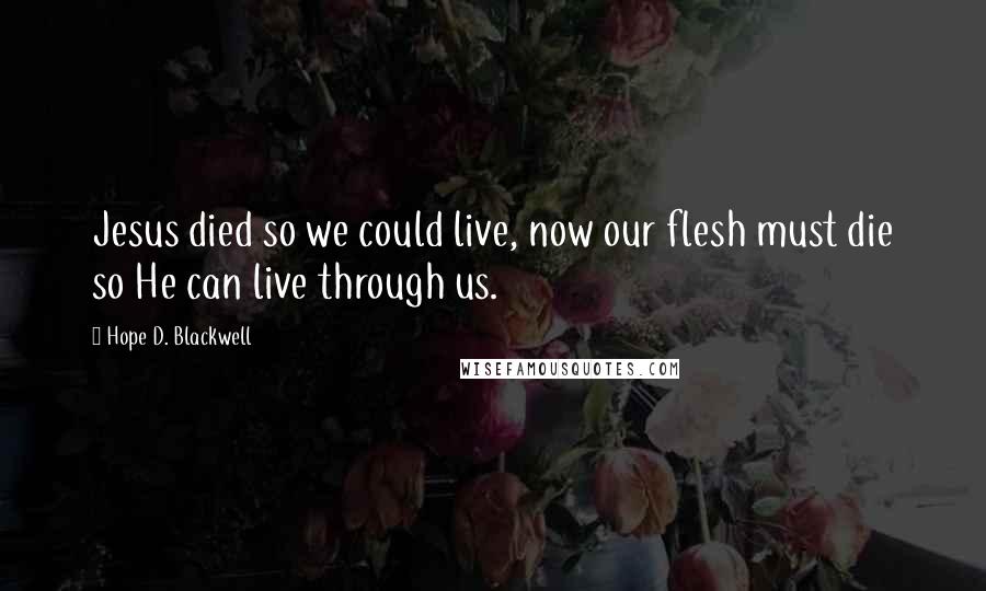 Hope D. Blackwell Quotes: Jesus died so we could live, now our flesh must die so He can live through us.