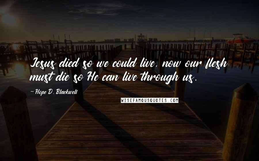 Hope D. Blackwell Quotes: Jesus died so we could live, now our flesh must die so He can live through us.