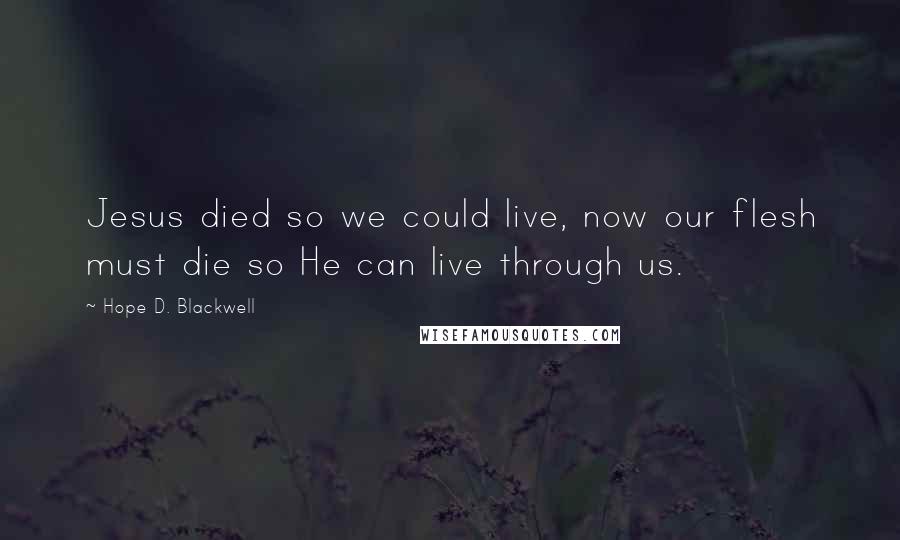 Hope D. Blackwell Quotes: Jesus died so we could live, now our flesh must die so He can live through us.