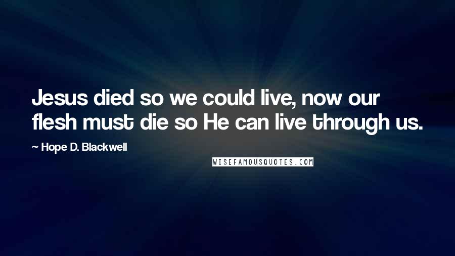 Hope D. Blackwell Quotes: Jesus died so we could live, now our flesh must die so He can live through us.