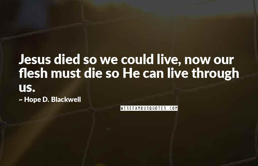 Hope D. Blackwell Quotes: Jesus died so we could live, now our flesh must die so He can live through us.