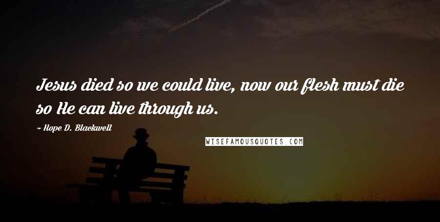 Hope D. Blackwell Quotes: Jesus died so we could live, now our flesh must die so He can live through us.