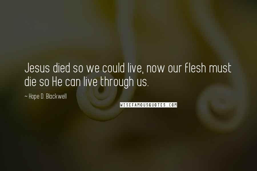 Hope D. Blackwell Quotes: Jesus died so we could live, now our flesh must die so He can live through us.