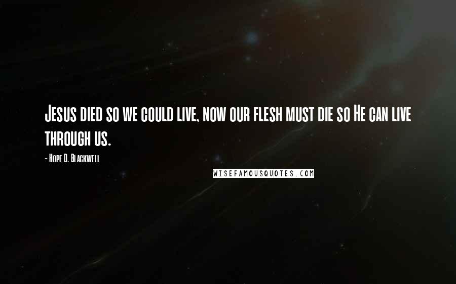 Hope D. Blackwell Quotes: Jesus died so we could live, now our flesh must die so He can live through us.