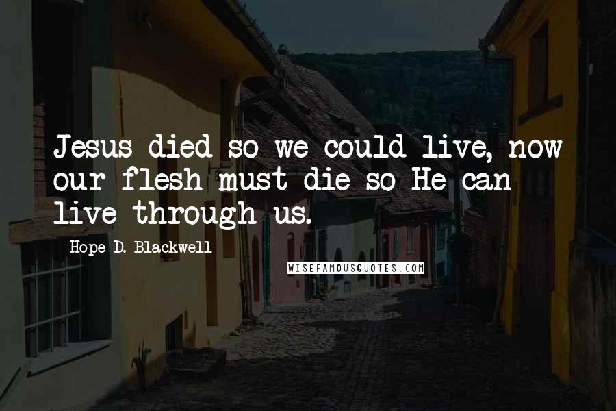 Hope D. Blackwell Quotes: Jesus died so we could live, now our flesh must die so He can live through us.