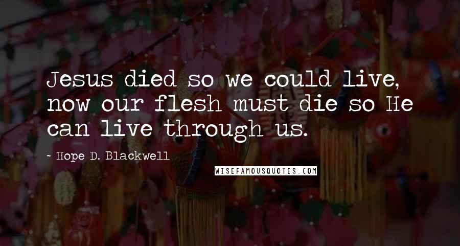 Hope D. Blackwell Quotes: Jesus died so we could live, now our flesh must die so He can live through us.