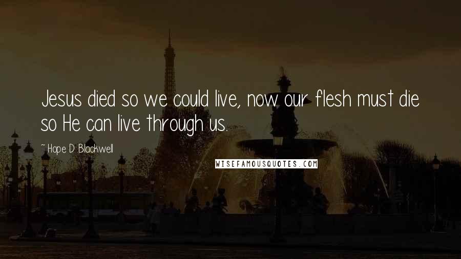 Hope D. Blackwell Quotes: Jesus died so we could live, now our flesh must die so He can live through us.