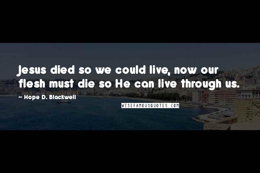 Hope D. Blackwell Quotes: Jesus died so we could live, now our flesh must die so He can live through us.