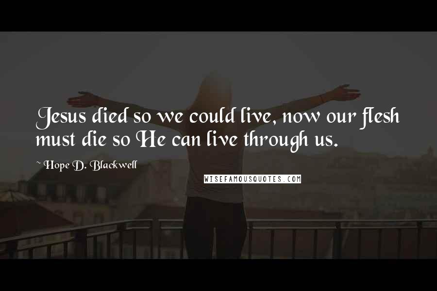 Hope D. Blackwell Quotes: Jesus died so we could live, now our flesh must die so He can live through us.