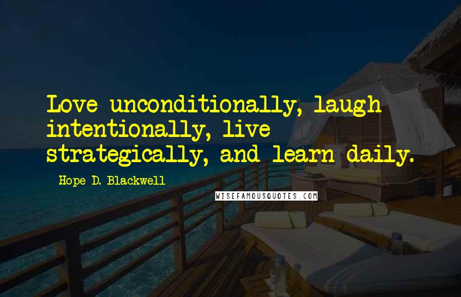 Hope D. Blackwell Quotes: Love unconditionally, laugh intentionally, live strategically, and learn daily.