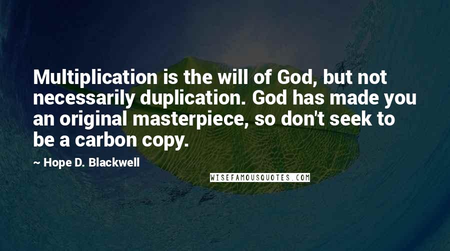 Hope D. Blackwell Quotes: Multiplication is the will of God, but not necessarily duplication. God has made you an original masterpiece, so don't seek to be a carbon copy.