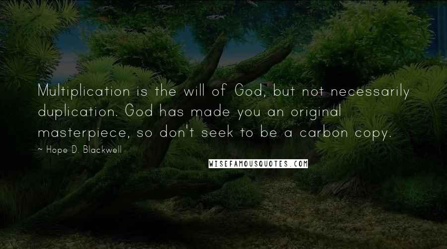 Hope D. Blackwell Quotes: Multiplication is the will of God, but not necessarily duplication. God has made you an original masterpiece, so don't seek to be a carbon copy.