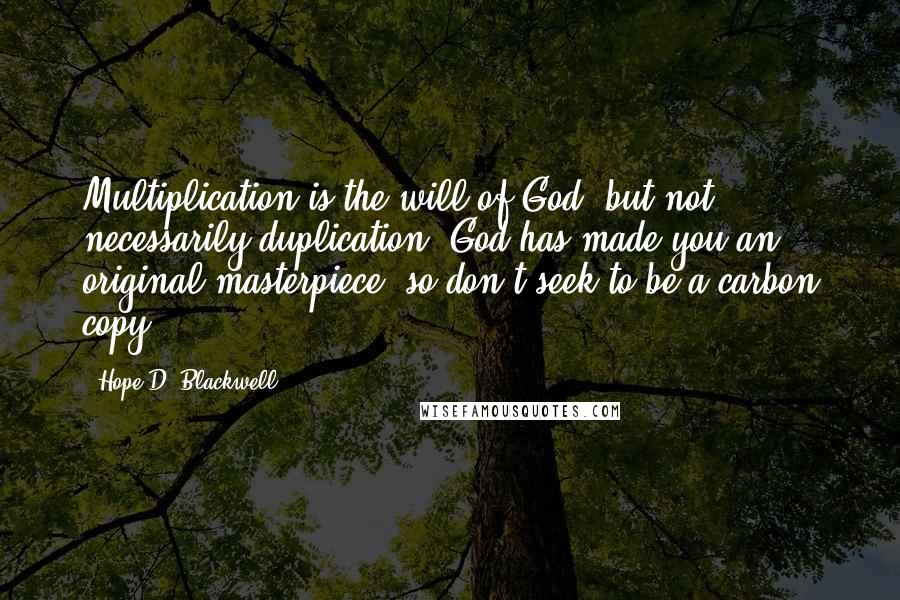 Hope D. Blackwell Quotes: Multiplication is the will of God, but not necessarily duplication. God has made you an original masterpiece, so don't seek to be a carbon copy.