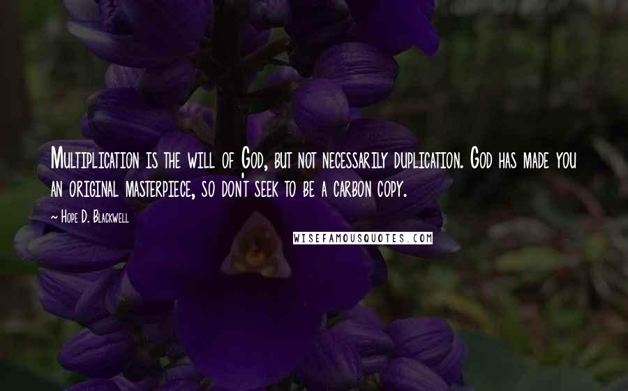 Hope D. Blackwell Quotes: Multiplication is the will of God, but not necessarily duplication. God has made you an original masterpiece, so don't seek to be a carbon copy.