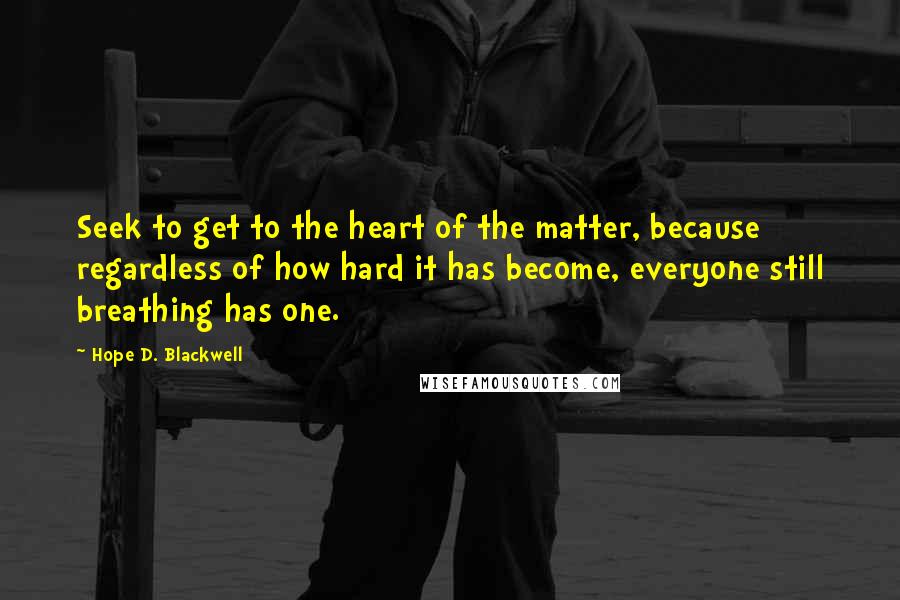 Hope D. Blackwell Quotes: Seek to get to the heart of the matter, because regardless of how hard it has become, everyone still breathing has one.